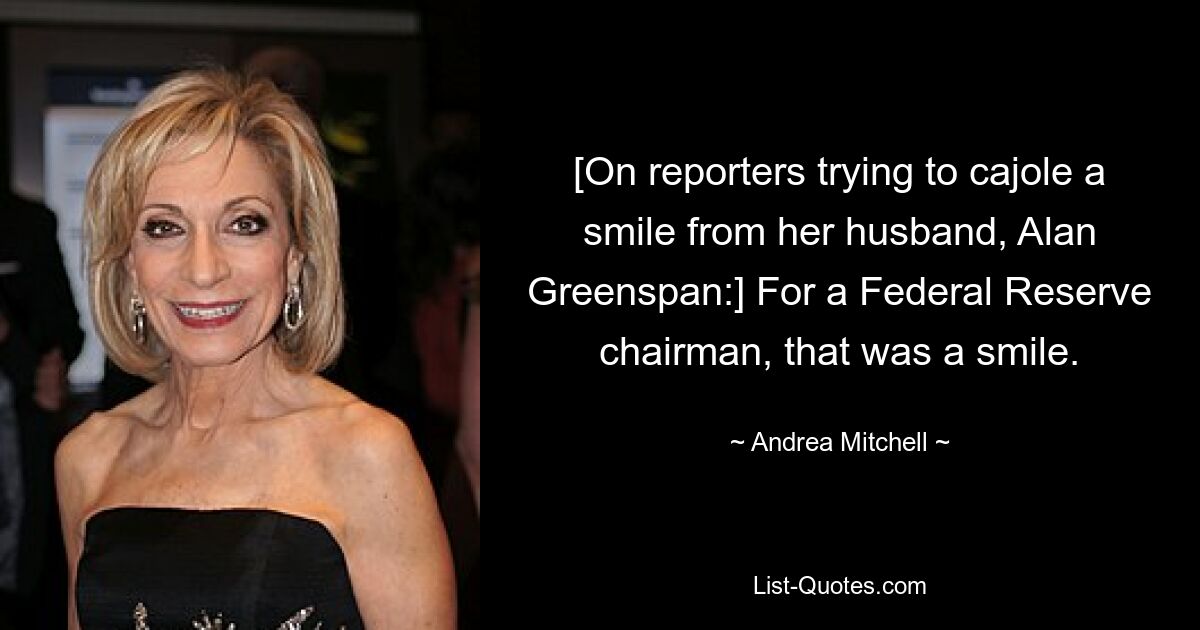 [On reporters trying to cajole a smile from her husband, Alan Greenspan:] For a Federal Reserve chairman, that was a smile. — © Andrea Mitchell