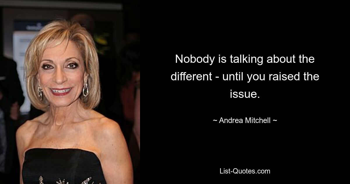 Nobody is talking about the different - until you raised the issue. — © Andrea Mitchell