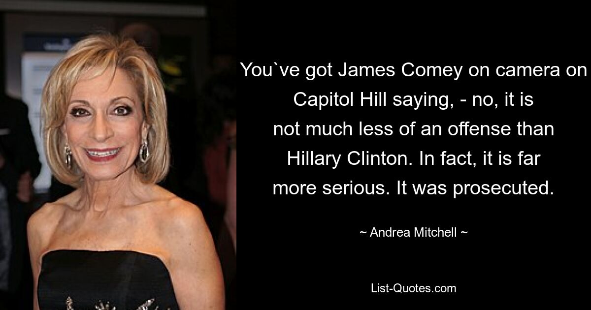 You`ve got James Comey on camera on Capitol Hill saying, - no, it is not much less of an offense than Hillary Clinton. In fact, it is far more serious. It was prosecuted. — © Andrea Mitchell