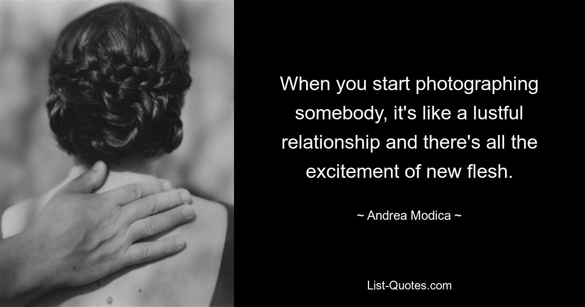 When you start photographing somebody, it's like a lustful relationship and there's all the excitement of new flesh. — © Andrea Modica