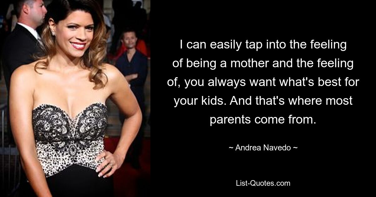 I can easily tap into the feeling of being a mother and the feeling of, you always want what's best for your kids. And that's where most parents come from. — © Andrea Navedo