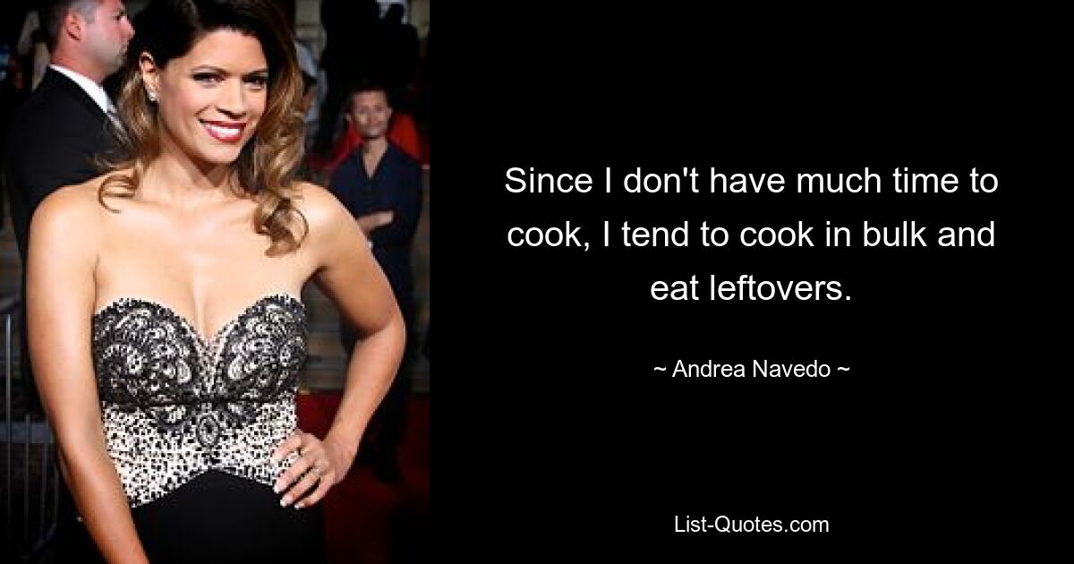 Since I don't have much time to cook, I tend to cook in bulk and eat leftovers. — © Andrea Navedo