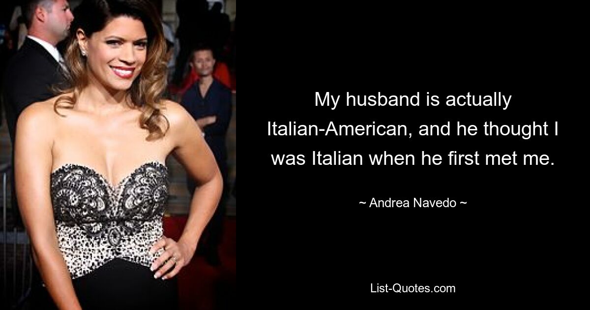 My husband is actually Italian-American, and he thought I was Italian when he first met me. — © Andrea Navedo