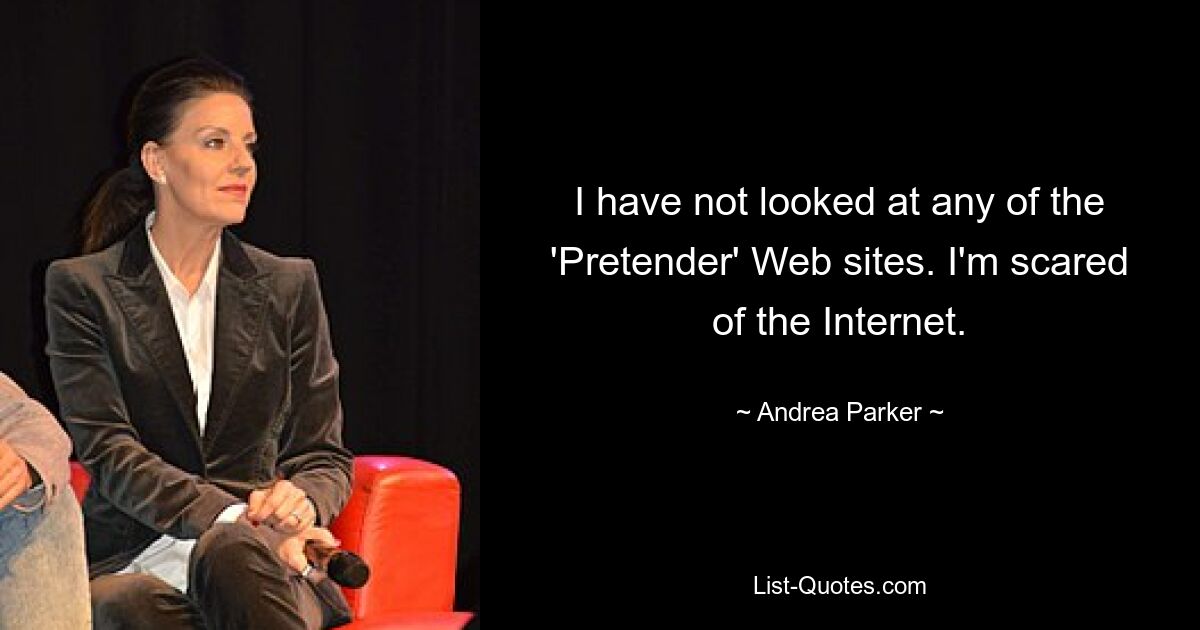 I have not looked at any of the 'Pretender' Web sites. I'm scared of the Internet. — © Andrea Parker