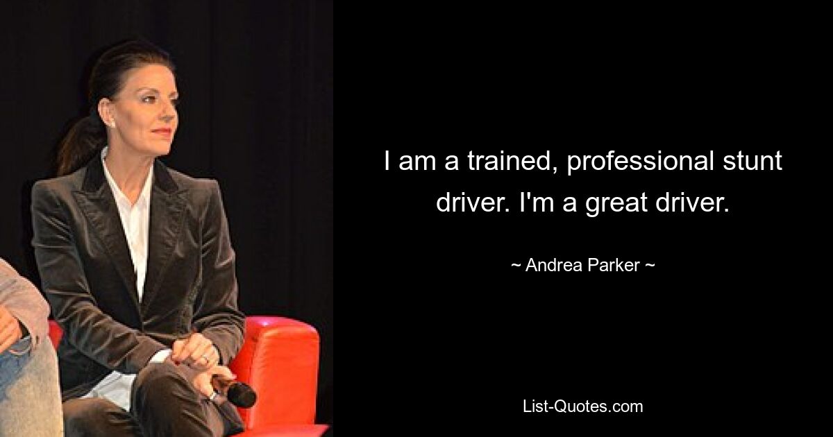 I am a trained, professional stunt driver. I'm a great driver. — © Andrea Parker