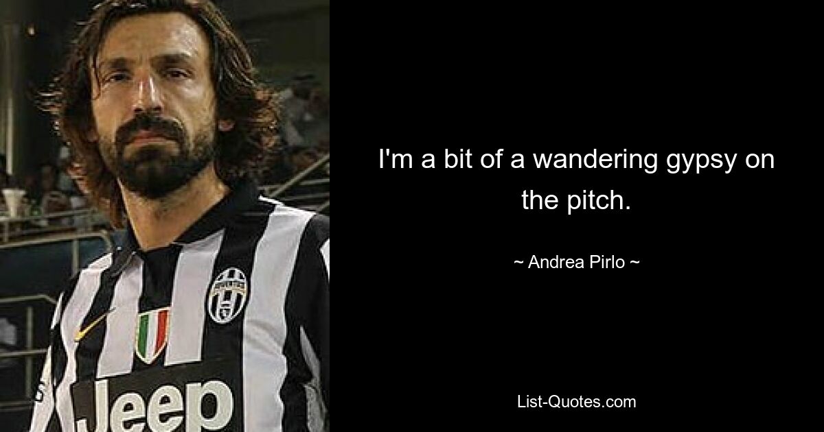 I'm a bit of a wandering gypsy on the pitch. — © Andrea Pirlo