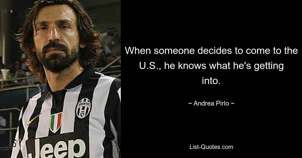 When someone decides to come to the U.S., he knows what he's getting into. — © Andrea Pirlo