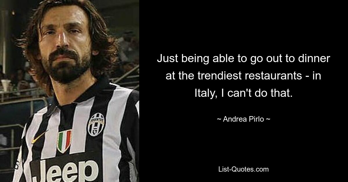 Just being able to go out to dinner at the trendiest restaurants - in Italy, I can't do that. — © Andrea Pirlo