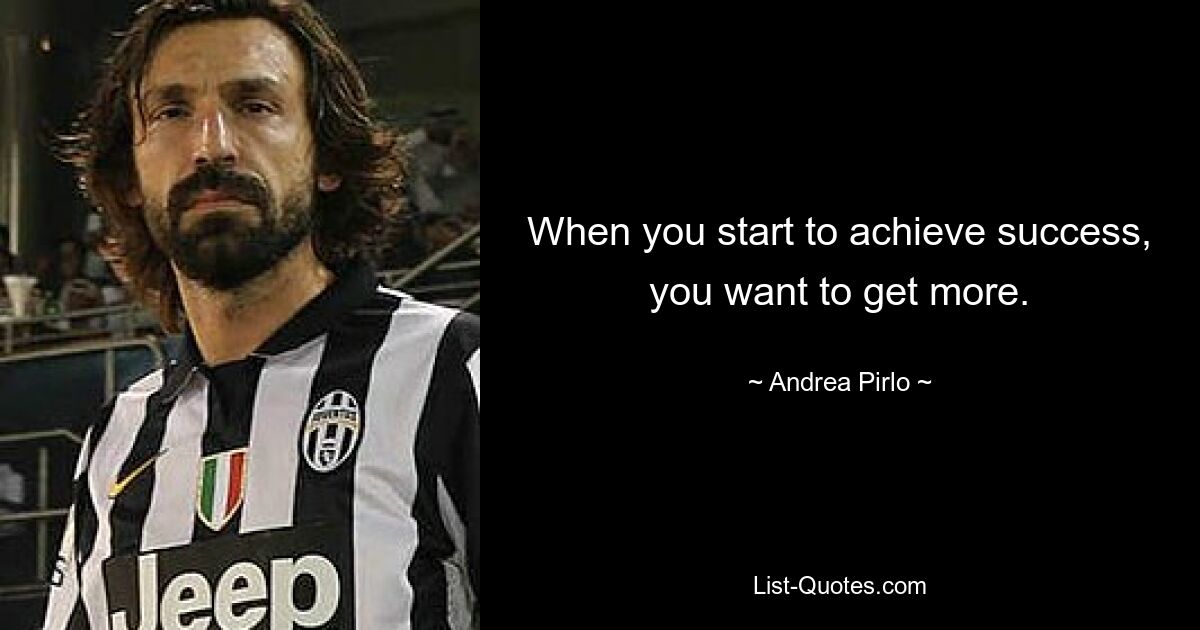 When you start to achieve success, you want to get more. — © Andrea Pirlo