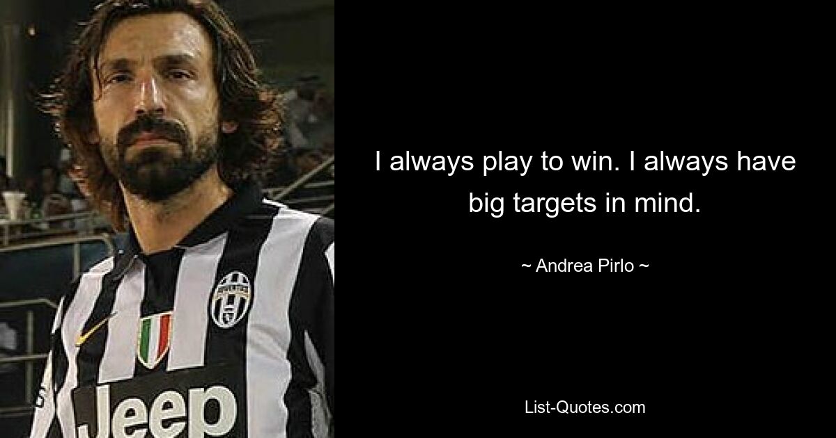 I always play to win. I always have big targets in mind. — © Andrea Pirlo