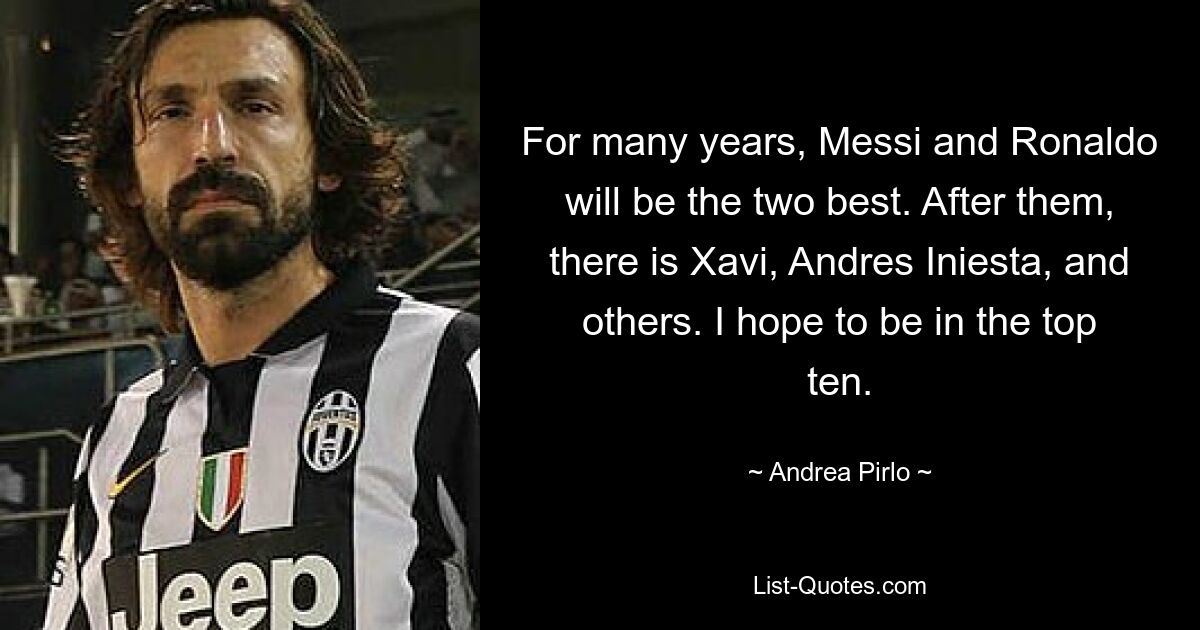 For many years, Messi and Ronaldo will be the two best. After them, there is Xavi, Andres Iniesta, and others. I hope to be in the top ten. — © Andrea Pirlo