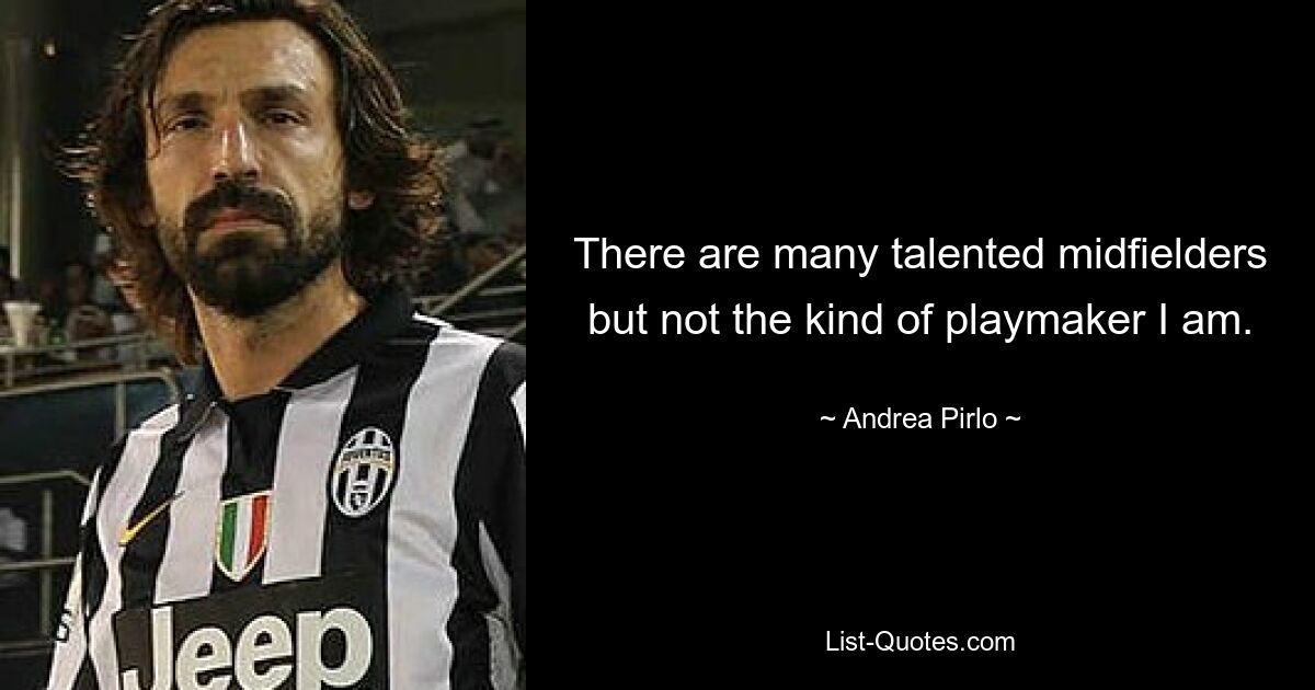 There are many talented midfielders but not the kind of playmaker I am. — © Andrea Pirlo