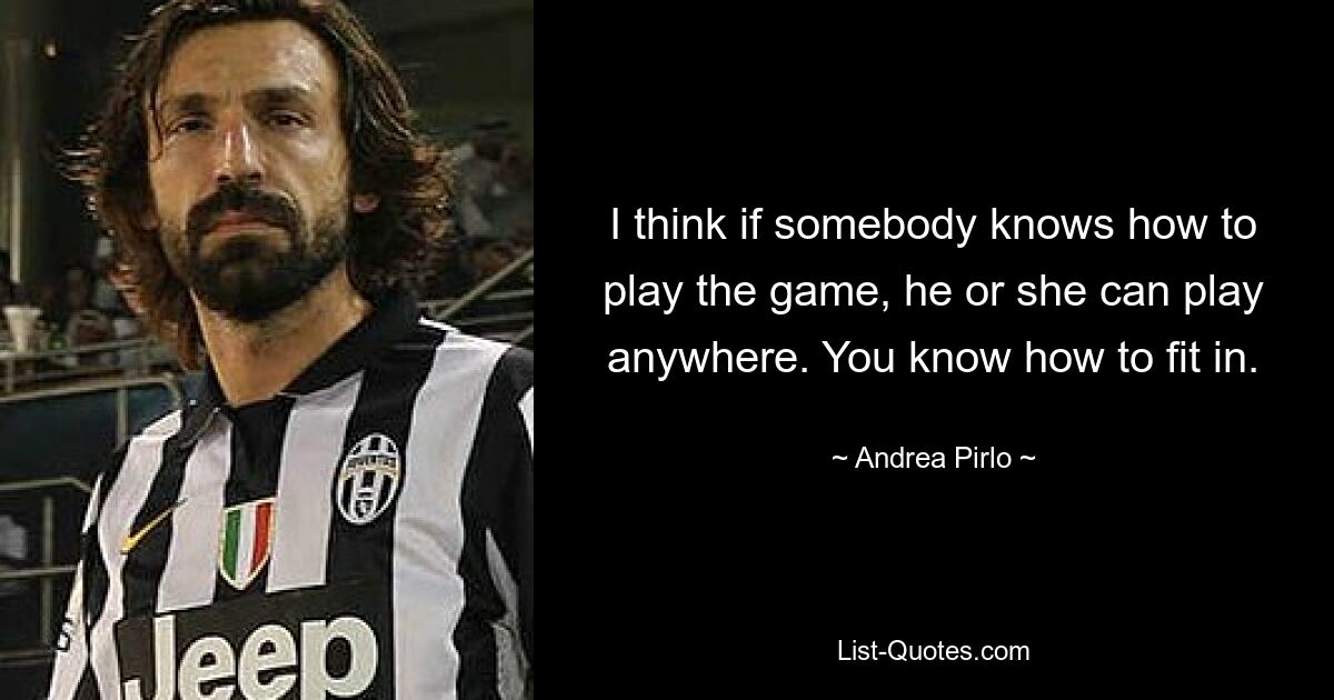 I think if somebody knows how to play the game, he or she can play anywhere. You know how to fit in. — © Andrea Pirlo