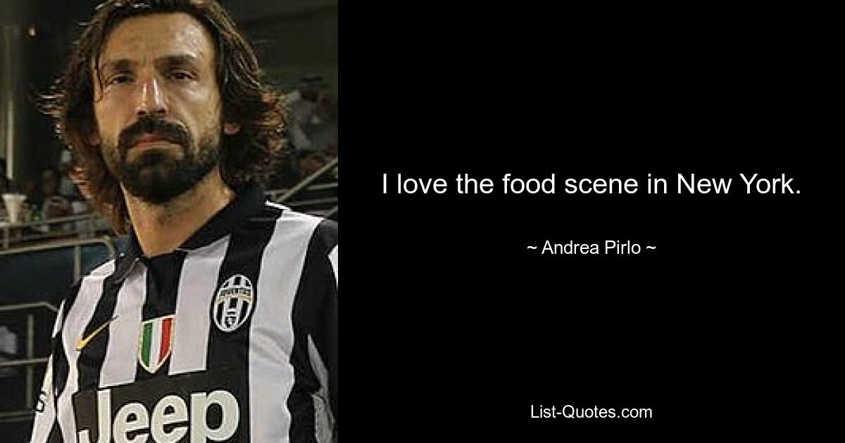 I love the food scene in New York. — © Andrea Pirlo