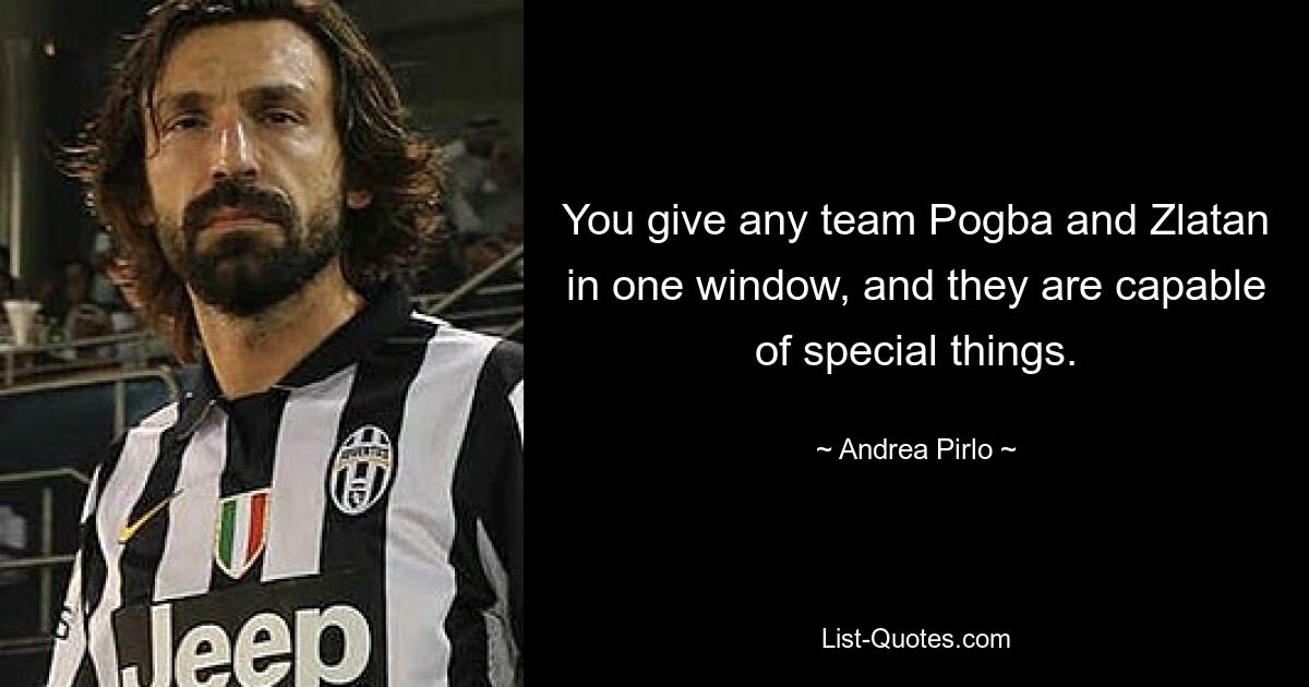 You give any team Pogba and Zlatan in one window, and they are capable of special things. — © Andrea Pirlo