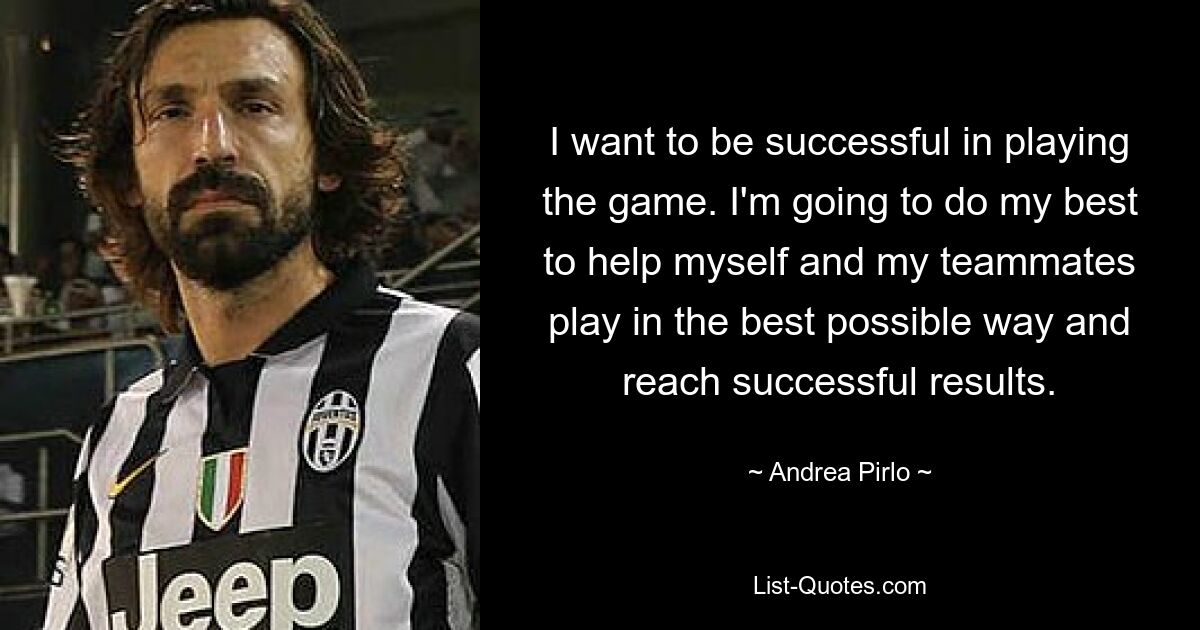 I want to be successful in playing the game. I'm going to do my best to help myself and my teammates play in the best possible way and reach successful results. — © Andrea Pirlo