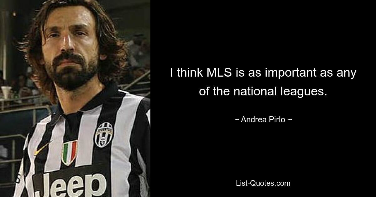 I think MLS is as important as any of the national leagues. — © Andrea Pirlo