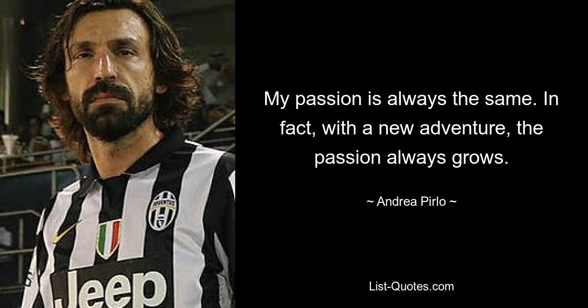 My passion is always the same. In fact, with a new adventure, the passion always grows. — © Andrea Pirlo