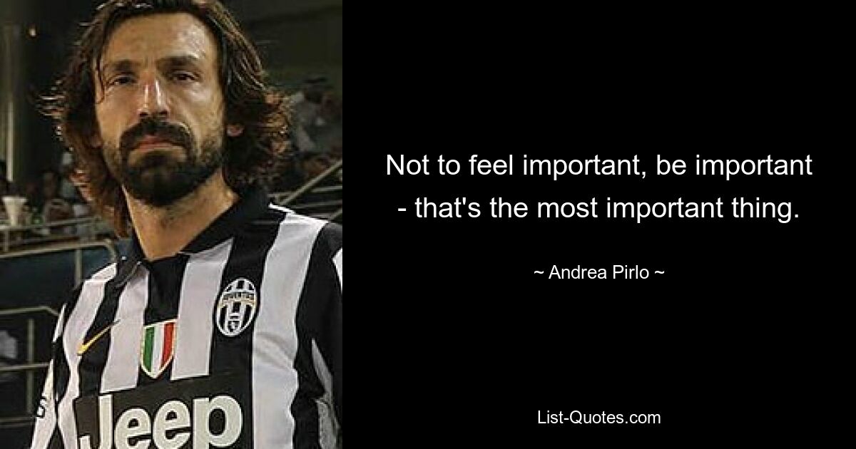 Not to feel important, be important - that's the most important thing. — © Andrea Pirlo