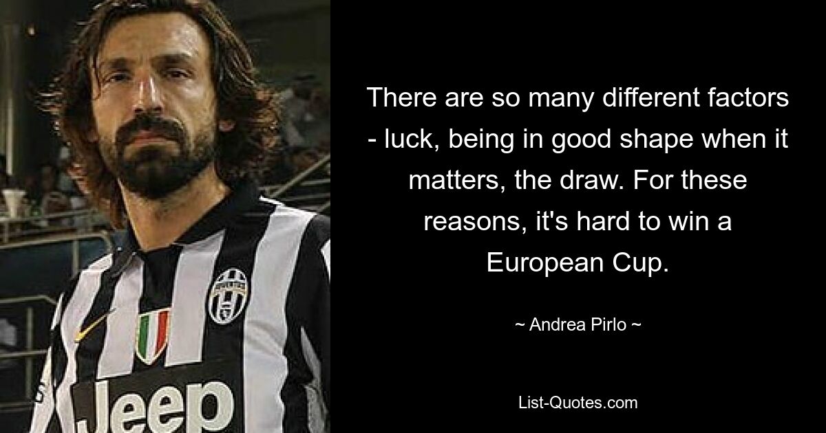 There are so many different factors - luck, being in good shape when it matters, the draw. For these reasons, it's hard to win a European Cup. — © Andrea Pirlo