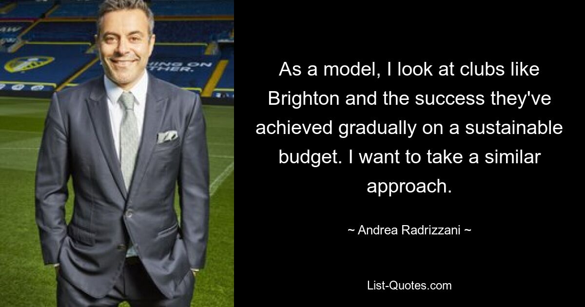 As a model, I look at clubs like Brighton and the success they've achieved gradually on a sustainable budget. I want to take a similar approach. — © Andrea Radrizzani