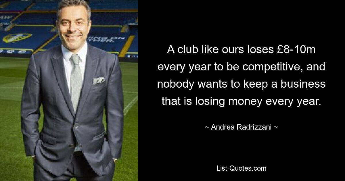 A club like ours loses £8-10m every year to be competitive, and nobody wants to keep a business that is losing money every year. — © Andrea Radrizzani