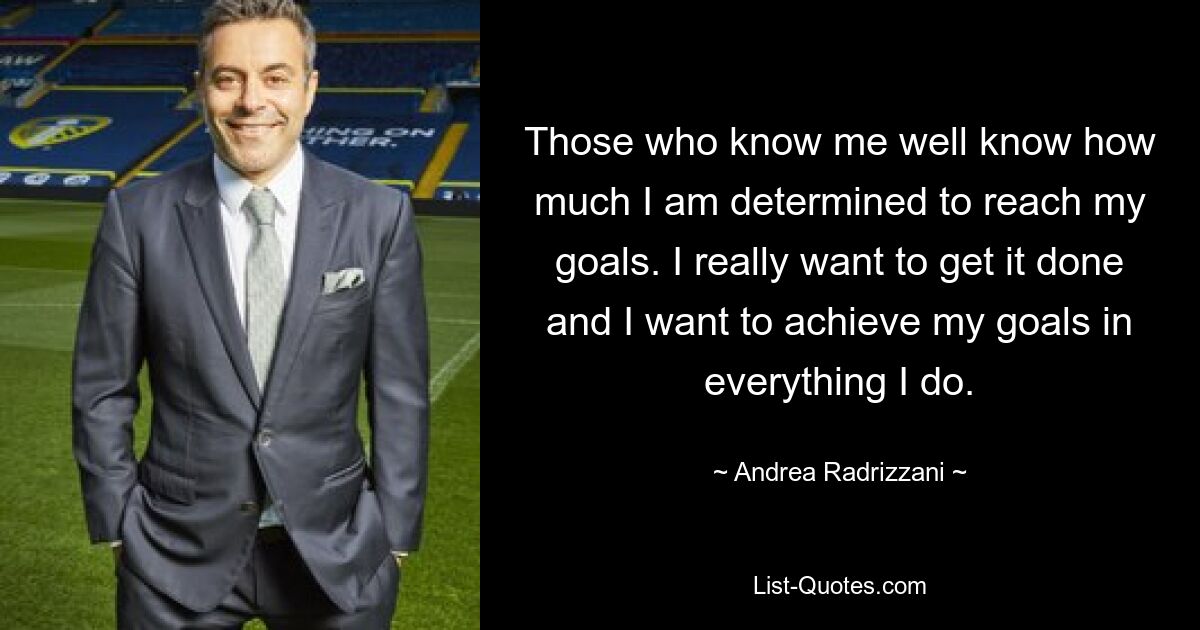 Those who know me well know how much I am determined to reach my goals. I really want to get it done and I want to achieve my goals in everything I do. — © Andrea Radrizzani