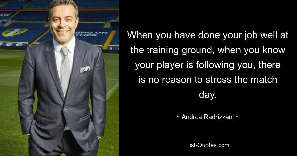 When you have done your job well at the training ground, when you know your player is following you, there is no reason to stress the match day. — © Andrea Radrizzani