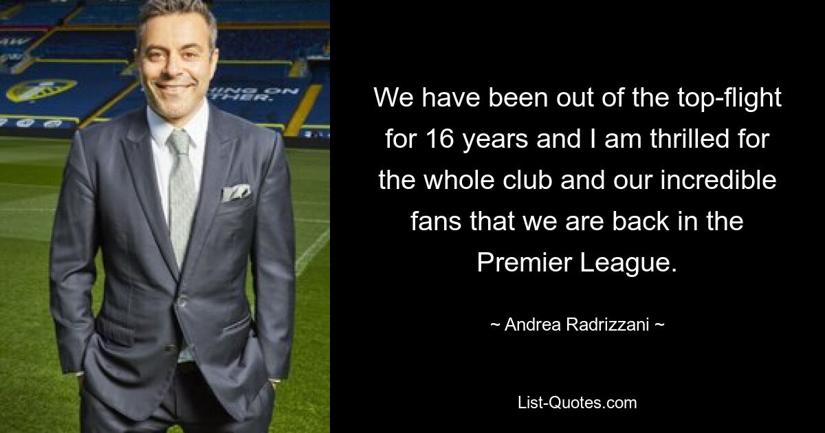 We have been out of the top-flight for 16 years and I am thrilled for the whole club and our incredible fans that we are back in the Premier League. — © Andrea Radrizzani