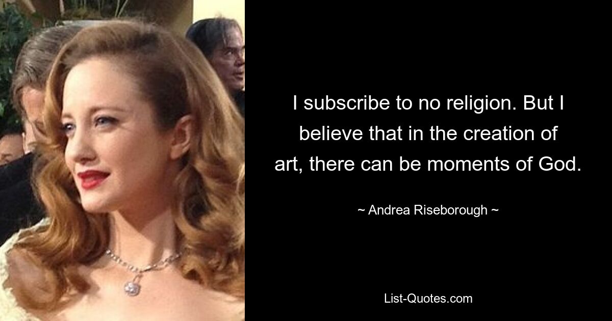 I subscribe to no religion. But I believe that in the creation of art, there can be moments of God. — © Andrea Riseborough