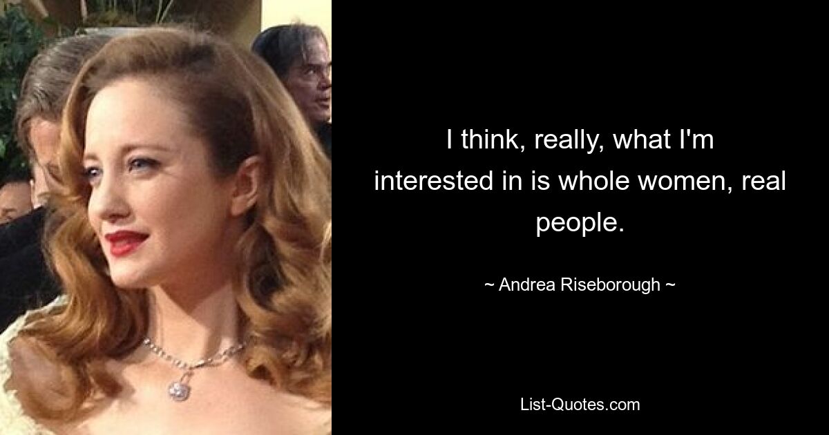 I think, really, what I'm interested in is whole women, real people. — © Andrea Riseborough