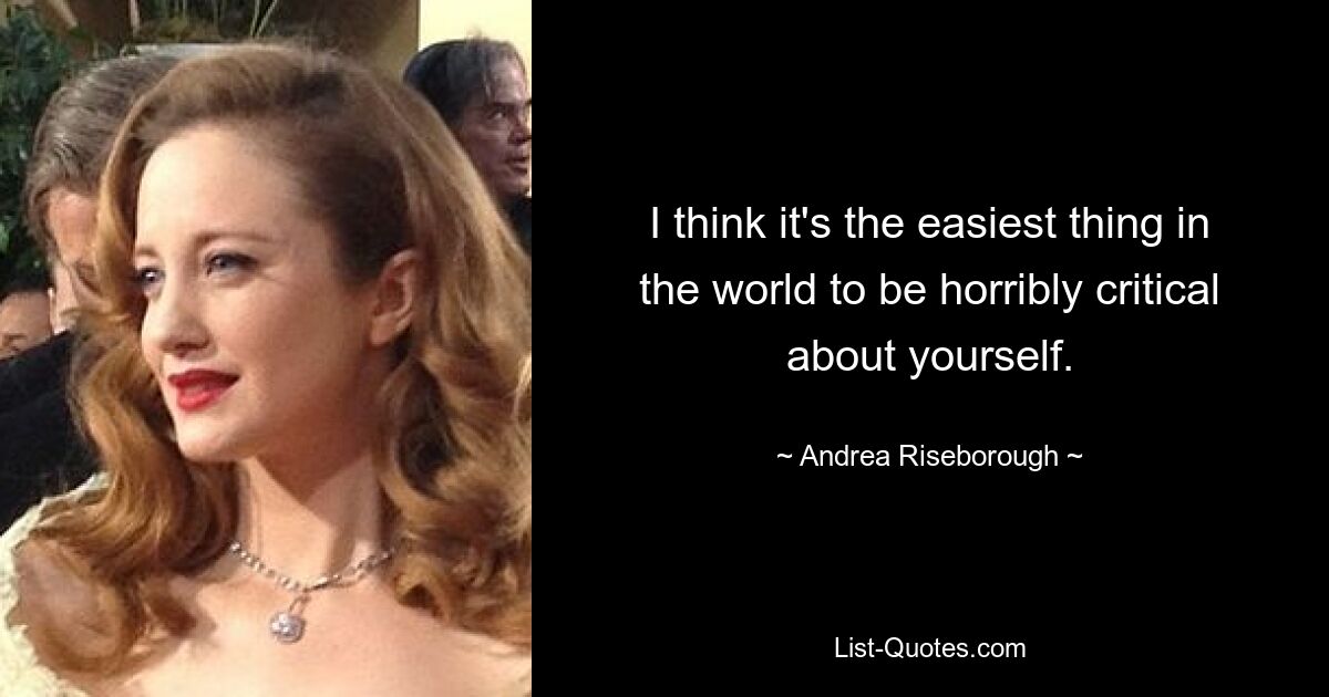 I think it's the easiest thing in the world to be horribly critical about yourself. — © Andrea Riseborough