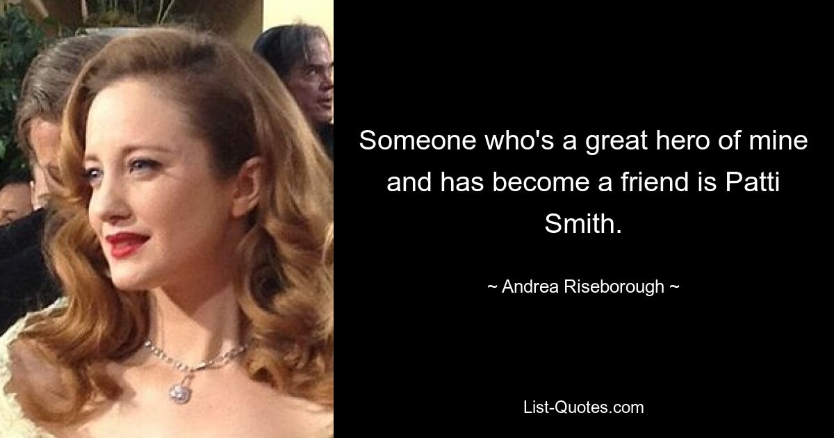 Someone who's a great hero of mine and has become a friend is Patti Smith. — © Andrea Riseborough