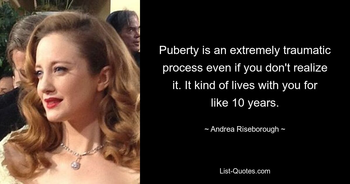 Puberty is an extremely traumatic process even if you don't realize it. It kind of lives with you for like 10 years. — © Andrea Riseborough