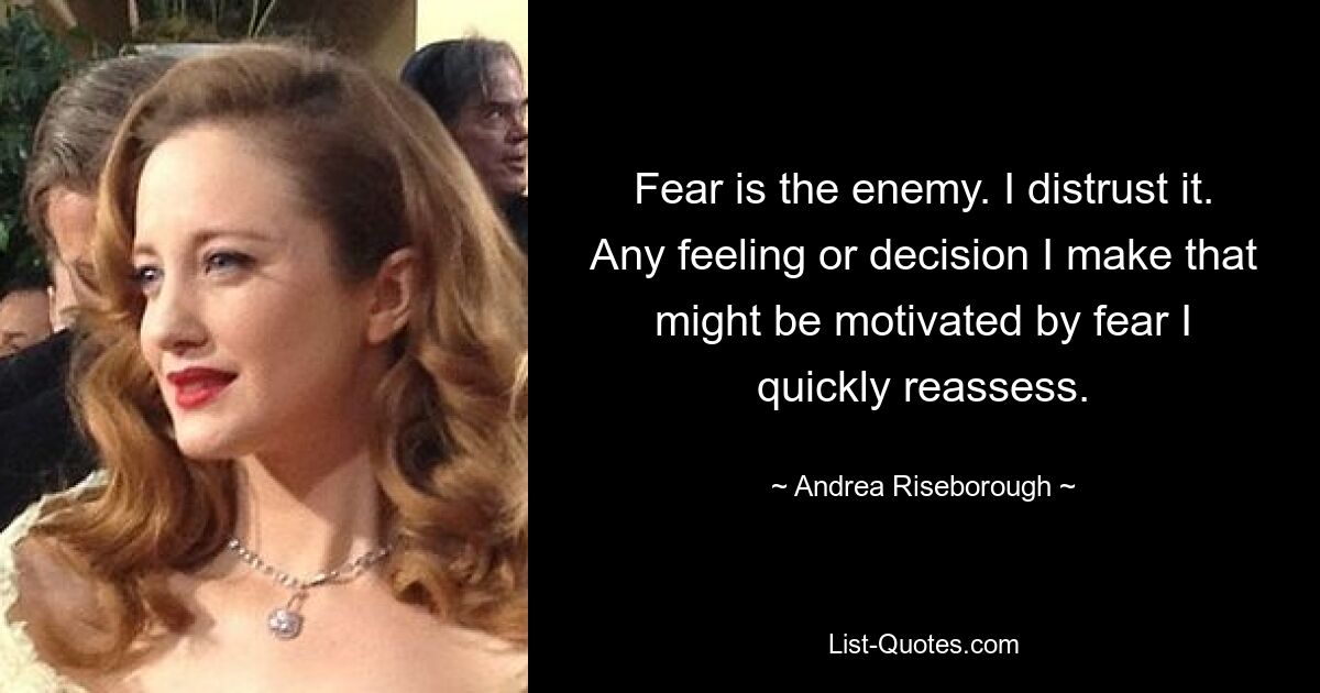 Fear is the enemy. I distrust it. Any feeling or decision I make that might be motivated by fear I quickly reassess. — © Andrea Riseborough