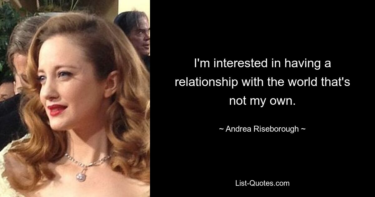 I'm interested in having a relationship with the world that's not my own. — © Andrea Riseborough