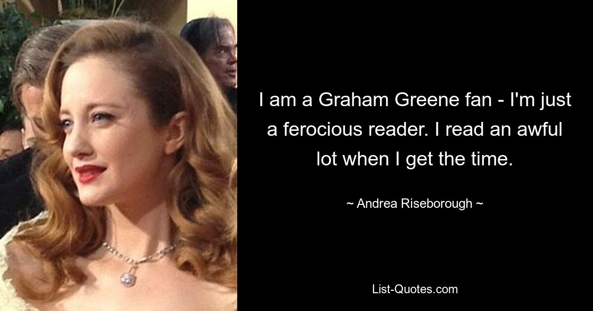 I am a Graham Greene fan - I'm just a ferocious reader. I read an awful lot when I get the time. — © Andrea Riseborough