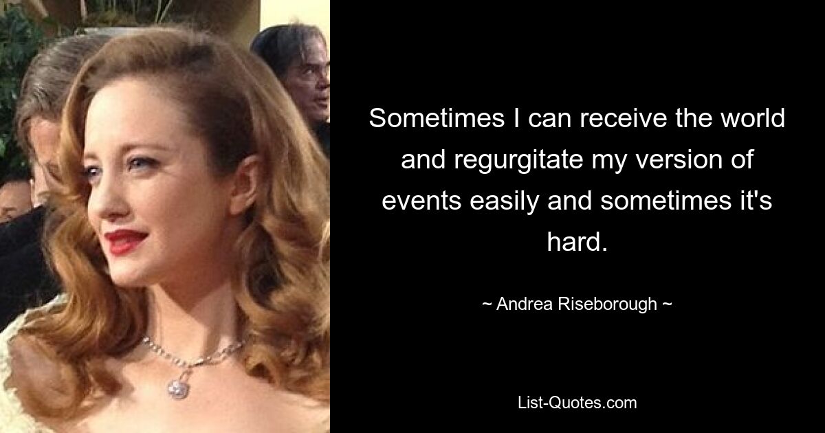 Sometimes I can receive the world and regurgitate my version of events easily and sometimes it's hard. — © Andrea Riseborough