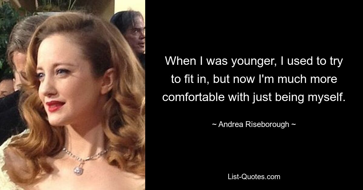 When I was younger, I used to try to fit in, but now I'm much more comfortable with just being myself. — © Andrea Riseborough