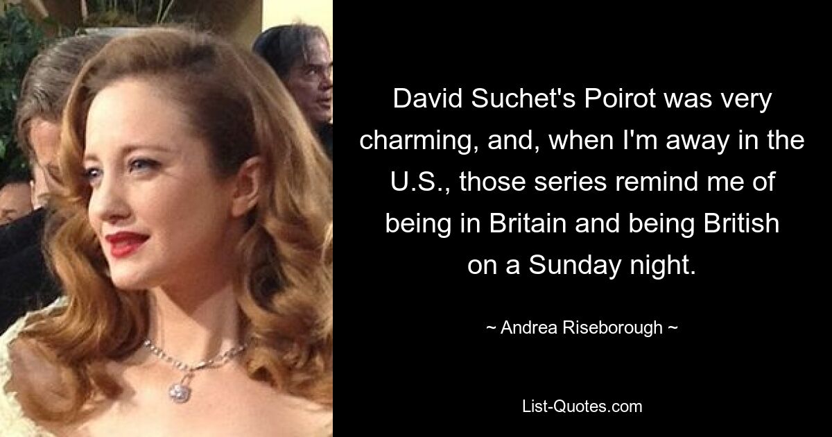 David Suchet's Poirot was very charming, and, when I'm away in the U.S., those series remind me of being in Britain and being British on a Sunday night. — © Andrea Riseborough