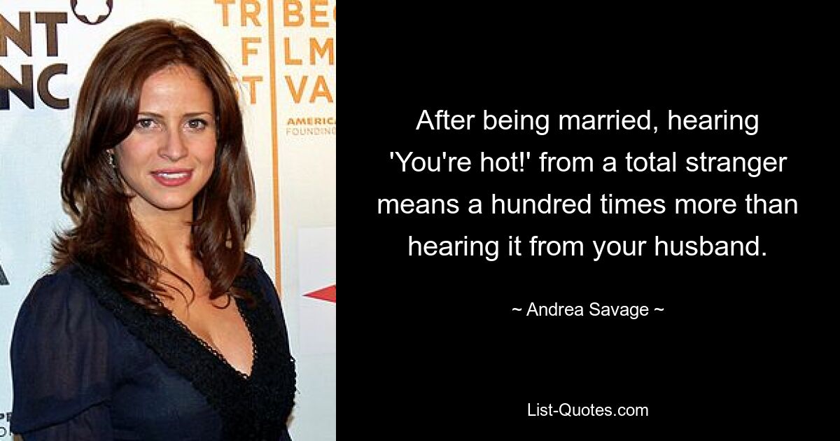 After being married, hearing 'You're hot!' from a total stranger means a hundred times more than hearing it from your husband. — © Andrea Savage