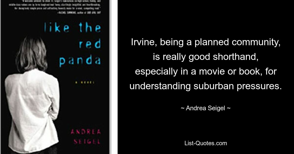 Irvine, being a planned community, is really good shorthand, especially in a movie or book, for understanding suburban pressures. — © Andrea Seigel