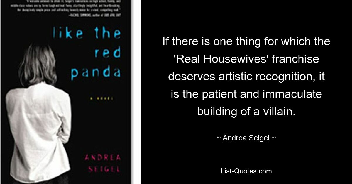 If there is one thing for which the 'Real Housewives' franchise deserves artistic recognition, it is the patient and immaculate building of a villain. — © Andrea Seigel