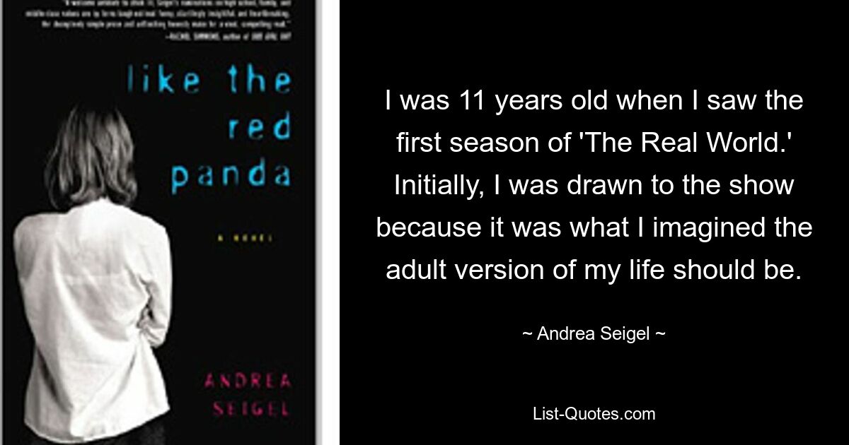 I was 11 years old when I saw the first season of 'The Real World.' Initially, I was drawn to the show because it was what I imagined the adult version of my life should be. — © Andrea Seigel