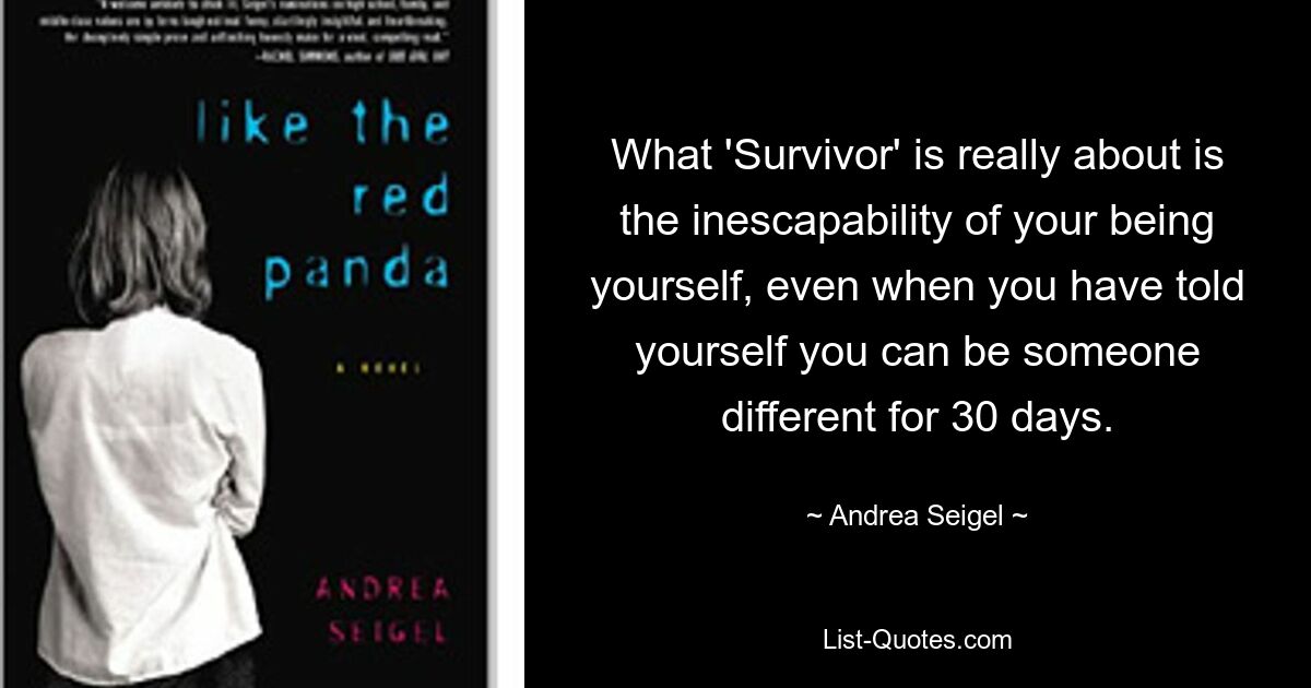 What 'Survivor' is really about is the inescapability of your being yourself, even when you have told yourself you can be someone different for 30 days. — © Andrea Seigel