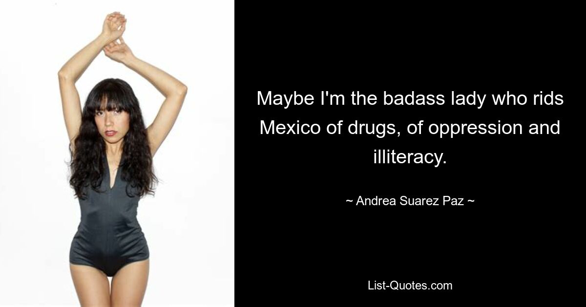 Maybe I'm the badass lady who rids Mexico of drugs, of oppression and illiteracy. — © Andrea Suarez Paz