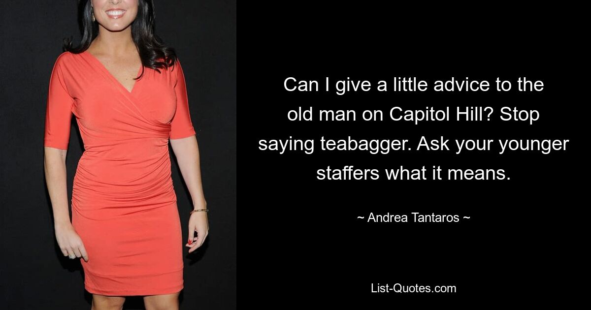 Can I give a little advice to the old man on Capitol Hill? Stop saying teabagger. Ask your younger staffers what it means. — © Andrea Tantaros