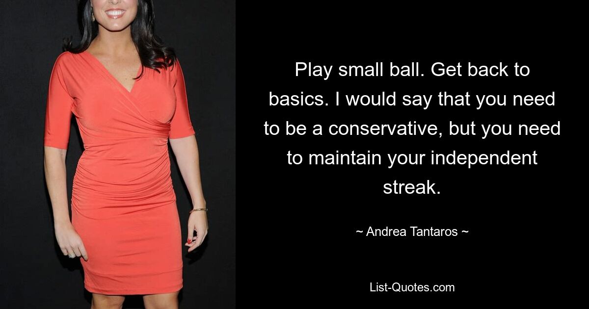 Play small ball. Get back to basics. I would say that you need to be a conservative, but you need to maintain your independent streak. — © Andrea Tantaros