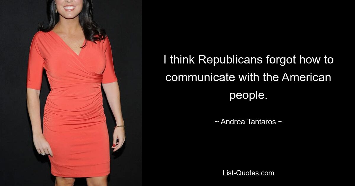 I think Republicans forgot how to communicate with the American people. — © Andrea Tantaros