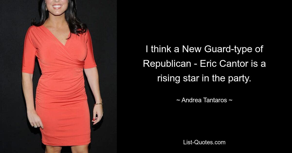 I think a New Guard-type of Republican - Eric Cantor is a rising star in the party. — © Andrea Tantaros